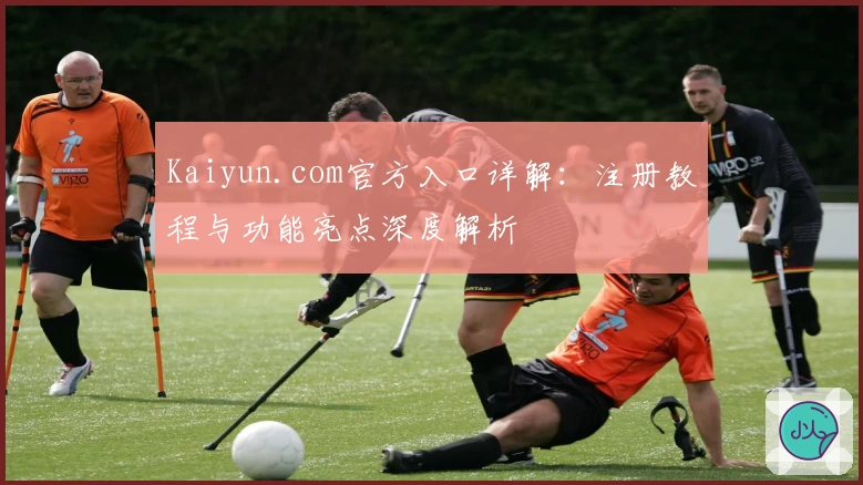 Kaiyun.com官方入口详解：注册教程与功能亮点深度解析