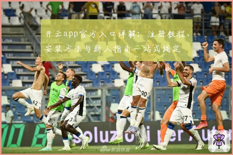 开云app官方入口详解：注册教程、安装方法与新人指南一站式搞定
