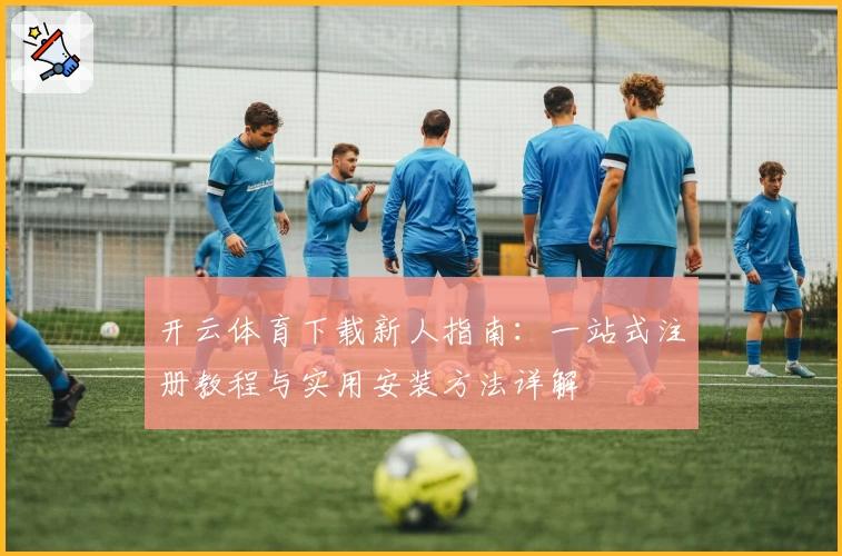 开云体育下载新人指南：一站式注册教程与实用安装方法详解