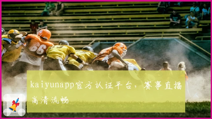 kaiyunapp官方认证平台，赛事直播高清流畅