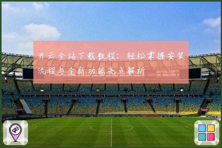 开云全站下载教程:轻松掌握安装流程与全新功能亮点解析