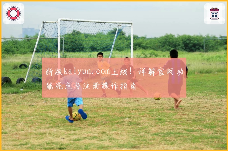 新版kaiyun.com上线！详解官网功能亮点与注册操作指南