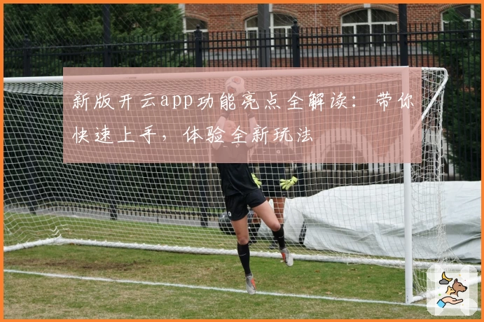 新版开云app功能亮点全解读：带你快速上手，体验全新玩法