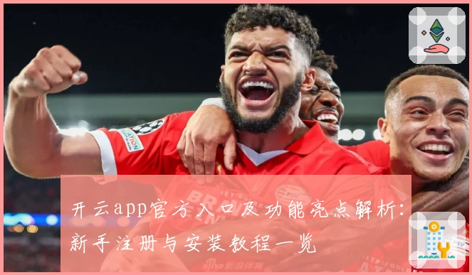 开云app官方入口及功能亮点解析：新手注册与安装教程一览