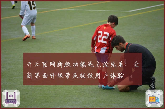 开云官网新版功能亮点抢先看：全新界面升级带来极致用户体验