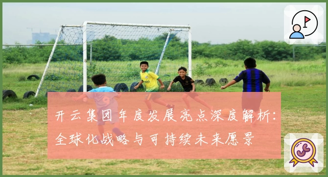 开云集团年度发展亮点深度解析：全球化战略与可持续未来愿景