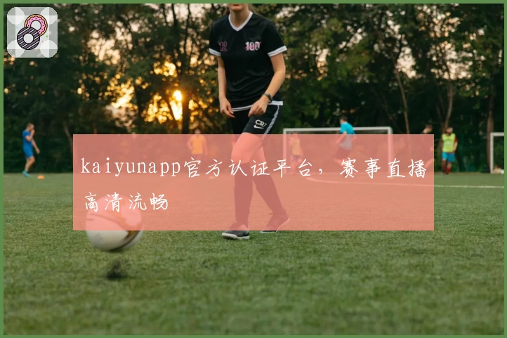 kaiyunapp官方认证平台，赛事直播高清流畅