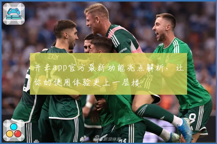 开云app官方最新功能亮点解析，让你的使用体验更上一层楼