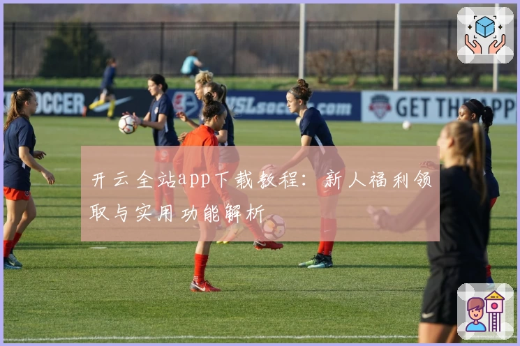 开云全站app下载教程：新人福利领取与实用功能解析