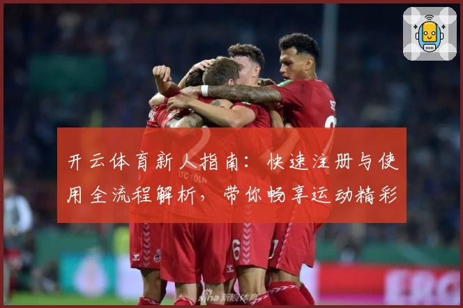 开云体育新人指南:快速注册与使用全流程解析,带你畅享运动精彩魅力