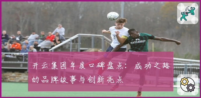 开云集团年度口碑盘点：成功之路的品牌故事与创新亮点