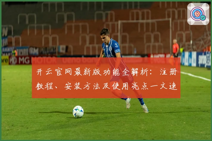 开云官网最新版功能全解析：注册教程、安装方法及使用亮点一文速览
