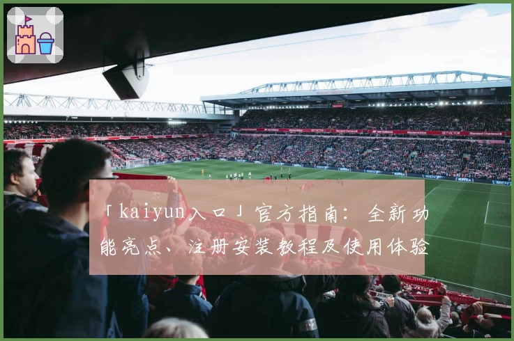 「kaiyun入口」官方指南：全新功能亮点、注册安装教程及使用体验汇总