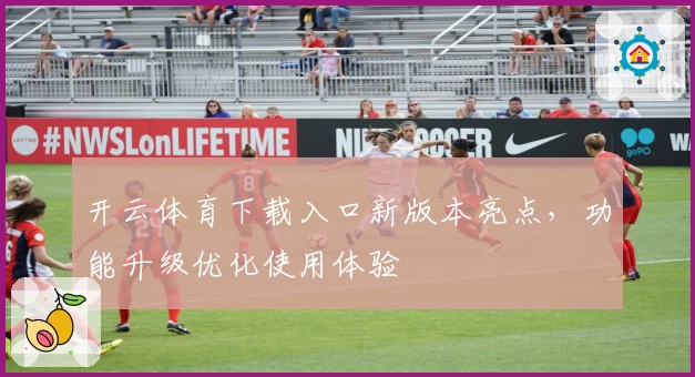 开云体育下载入口新版本亮点，功能升级优化使用体验