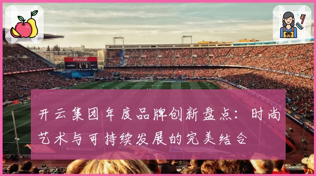 开云集团年度品牌创新盘点：时尚艺术与可持续发展的完美结合