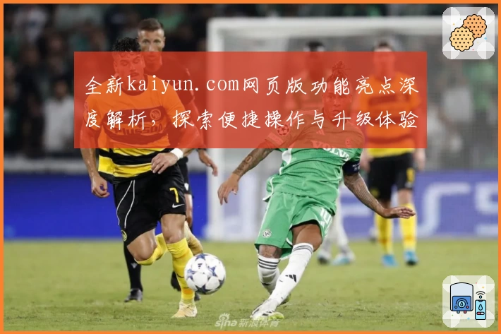 全新kaiyun.com网页版功能亮点深度解析，探索便捷操作与升级体验