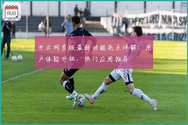 开云网页版最新功能亮点详解：用户体验升级，热门应用推荐