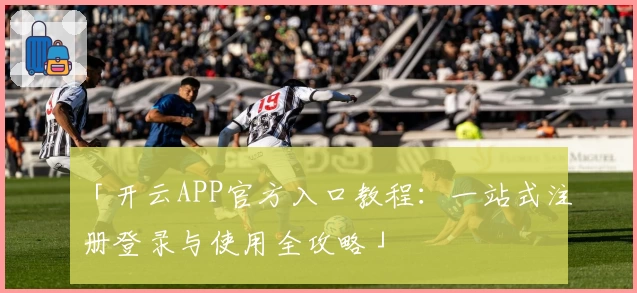 「开云APP官方入口教程：一站式注册登录与使用全攻略」