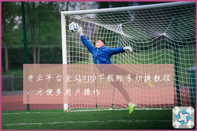 开云平台全站app下载账号切换教程，方便多用户操作