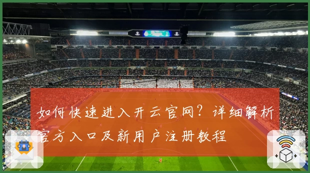 如何快速进入开云官网？详细解析官方入口及新用户注册教程