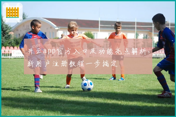 开云app官方入口及功能亮点解析，新用户注册教程一步搞定