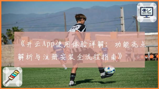 《开云App使用体验详解：功能亮点解析与注册安装全流程指南》