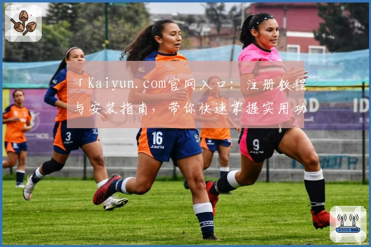 「Kaiyun.com官网入口：注册教程与安装指南，带你快速掌握实用功能亮点」