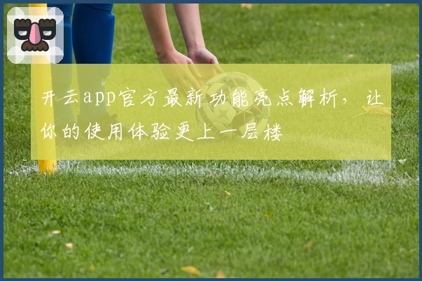 开云app官方最新功能亮点解析，让你的使用体验更上一层楼