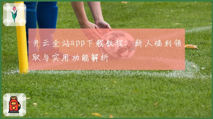 开云全站app下载教程：新人福利领取与实用功能解析