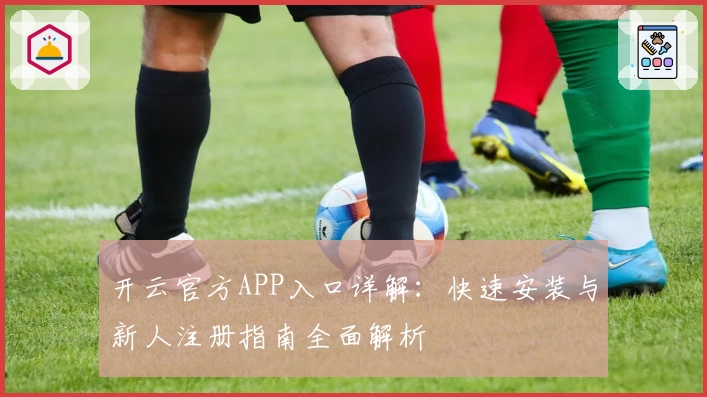 开云官方APP入口详解：快速安装与新人注册指南全面解析