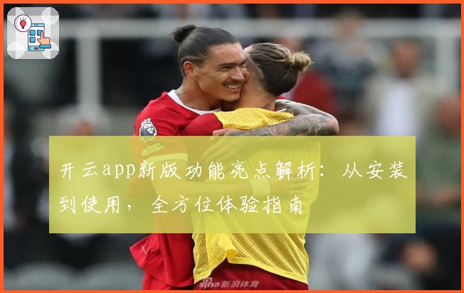 开云app新版功能亮点解析：从安装到使用，全方位体验指南