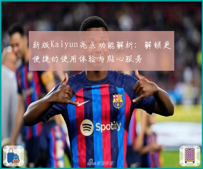 新版Kaiyun亮点功能解析：解锁更便捷的使用体验与贴心服务