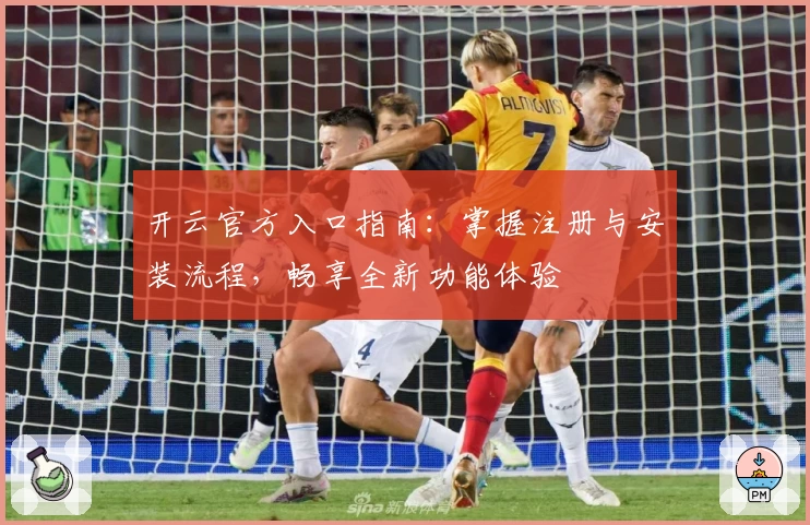 开云官方入口指南：掌握注册与安装流程，畅享全新功能体验