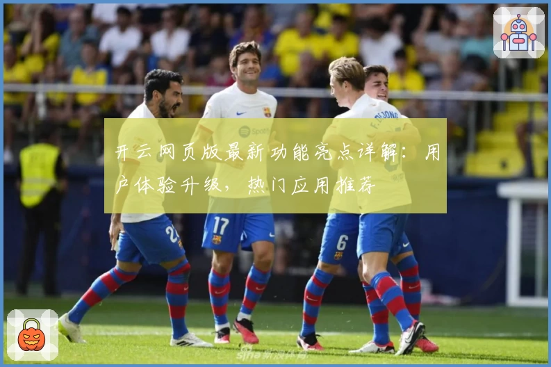 开云网页版最新功能亮点详解：用户体验升级，热门应用推荐
