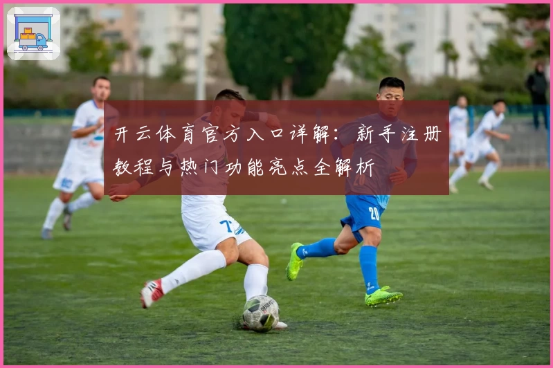 开云体育官方入口详解：新手注册教程与热门功能亮点全解析