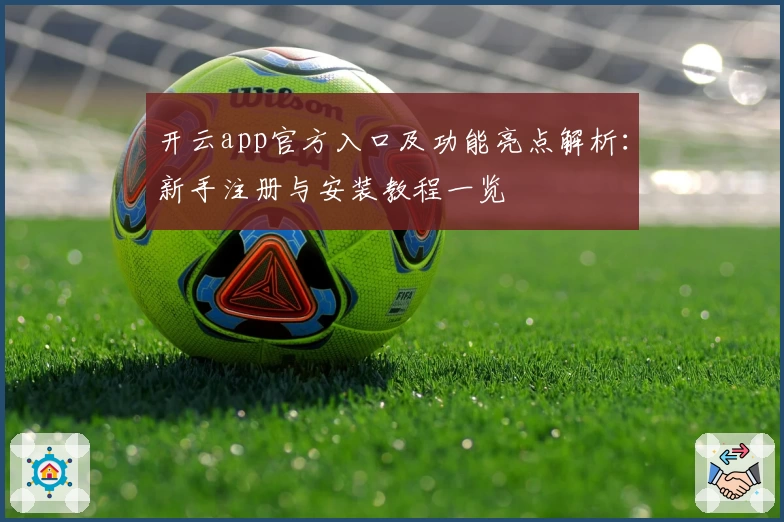 开云app官方入口及功能亮点解析：新手注册与安装教程一览