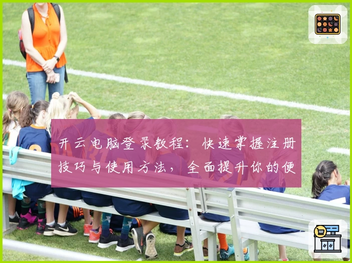 开云电脑登录教程：快速掌握注册技巧与使用方法，全面提升你的便捷办公体验