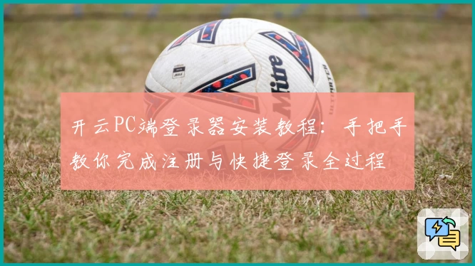开云PC端登录器安装教程：手把手教你完成注册与快捷登录全过程