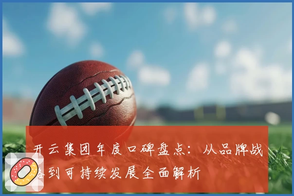 开云集团年度口碑盘点：从品牌战略到可持续发展全面解析