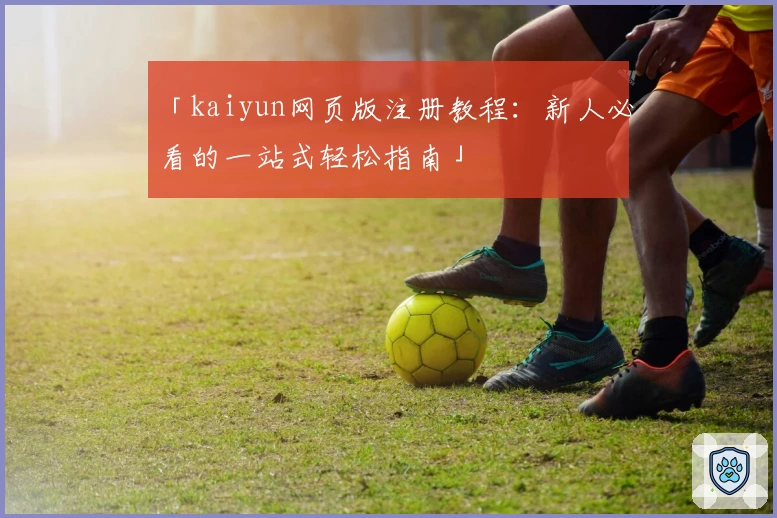 「kaiyun网页版注册教程：新人必看的一站式轻松指南」