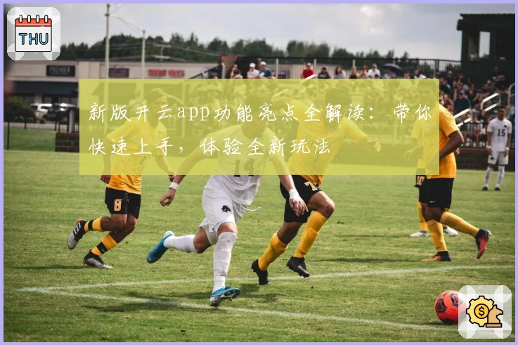 新版开云app功能亮点全解读:带你快速上手,体验全新玩法