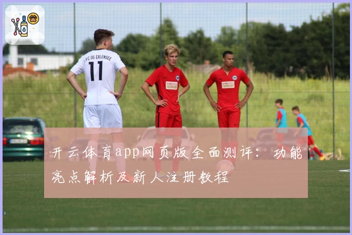 开云体育app网页版全面测评：功能亮点解析及新人注册教程