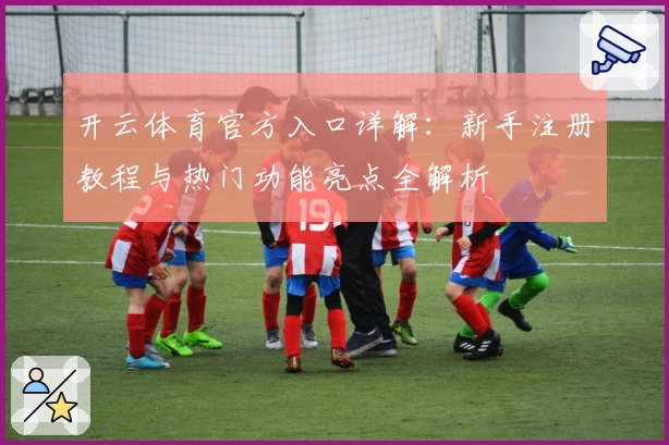 开云体育官方入口详解：新手注册教程与热门功能亮点全解析
