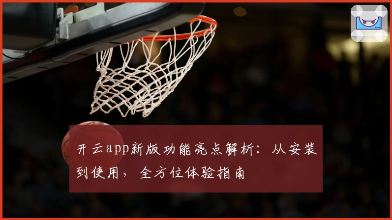 开云app新版功能亮点解析：从安装到使用，全方位体验指南
