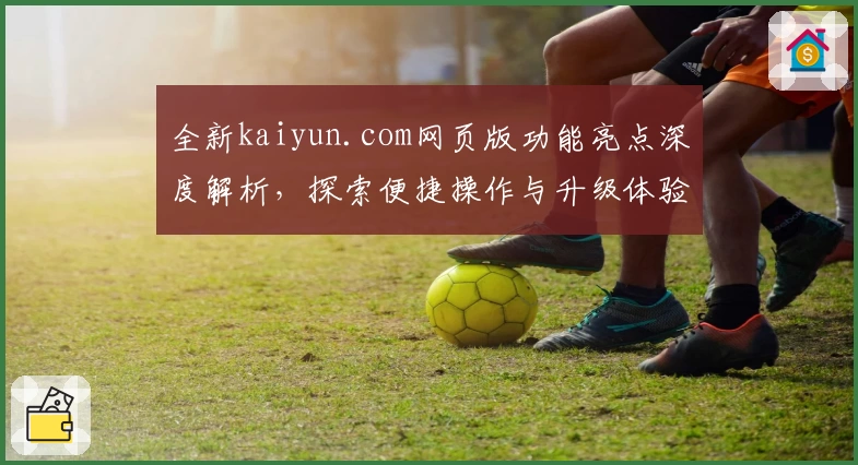 全新kaiyun.com网页版功能亮点深度解析，探索便捷操作与升级体验