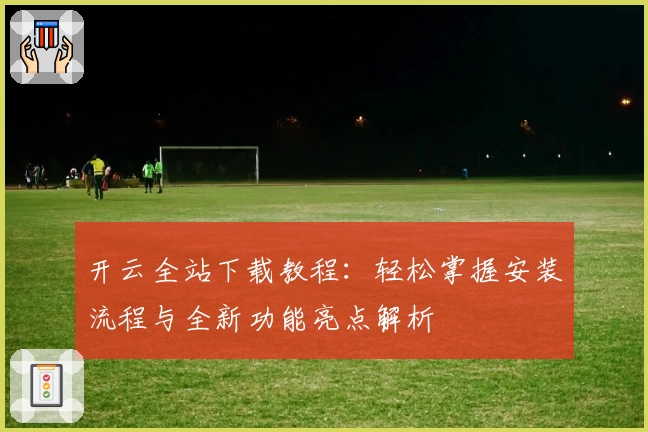开云全站下载教程：轻松掌握安装流程与全新功能亮点解析