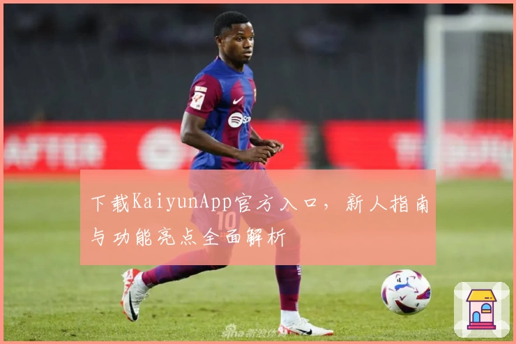 下载KaiyunApp官方入口，新人指南与功能亮点全面解析