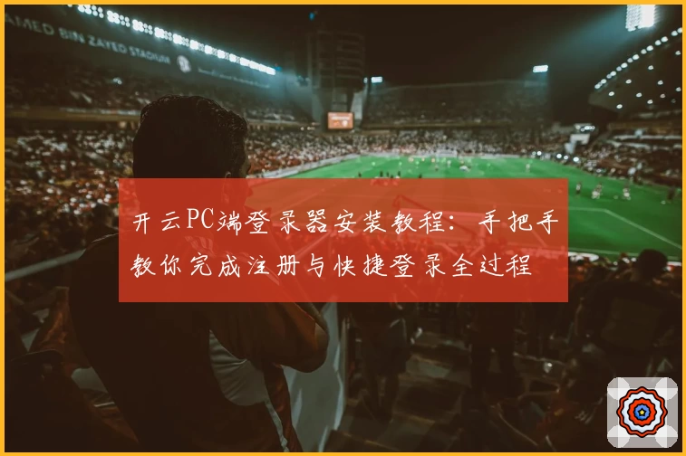 开云PC端登录器安装教程：手把手教你完成注册与快捷登录全过程