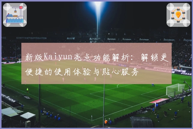 新版Kaiyun亮点功能解析：解锁更便捷的使用体验与贴心服务
