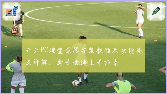 开云PC端登录器安装教程及功能亮点详解,新手快速上手指南